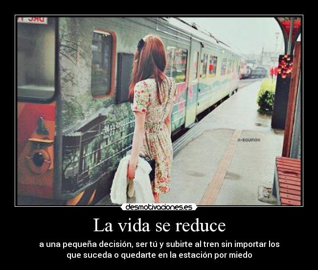 La vida se reduce - a una pequeña decisión, ser tú y subirte al tren sin importar los
que suceda o quedarte en la estación por miedo