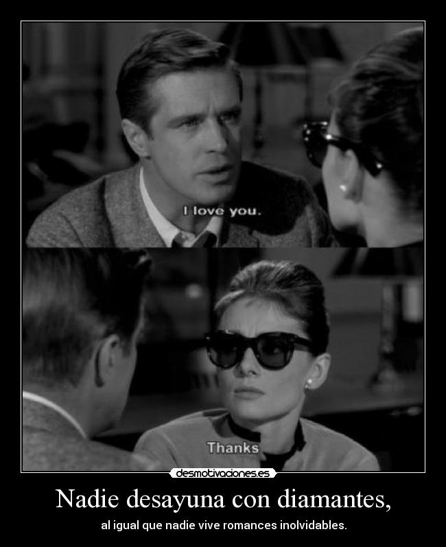 Nadie desayuna con diamantes, - al igual que nadie vive romances inolvidables.