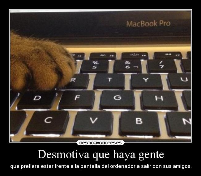 Desmotiva que haya gente - que prefiera estar frente a la pantalla del ordenador a salir con sus amigos.