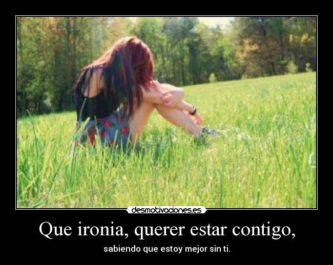 Que ironia, querer estar contigo, - 