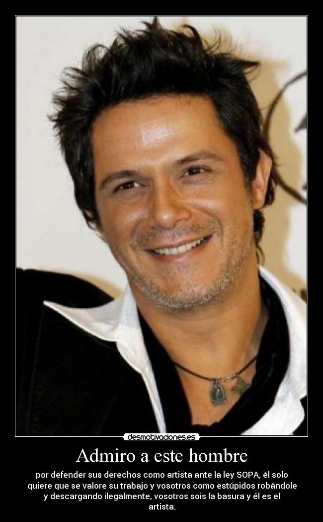 Admiro a este hombre - por defender sus derechos como artista ante la ley SOPA, él solo
quiere que se valore su trabajo y vosotros como estúpidos robándole
y descargando ilegalmente, vosotros sois la basura y él es el
artista.