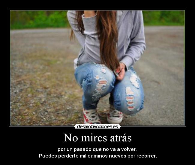 No mires atrás - por un pasado que no va a volver. 
Puedes perderte mil caminos nuevos por recorrer.