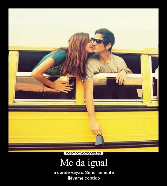 Me da igual - a donde vayas. Sencillamente
llévame contigo