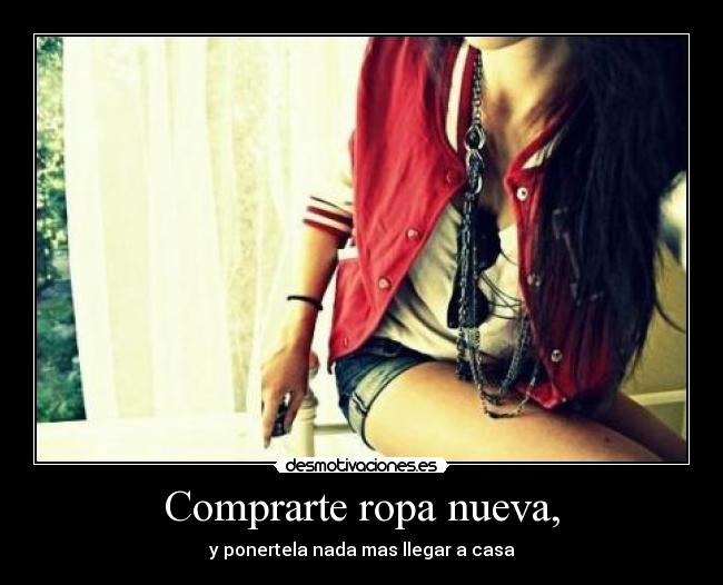 Comprarte ropa nueva, - y ponertela nada mas llegar a casa