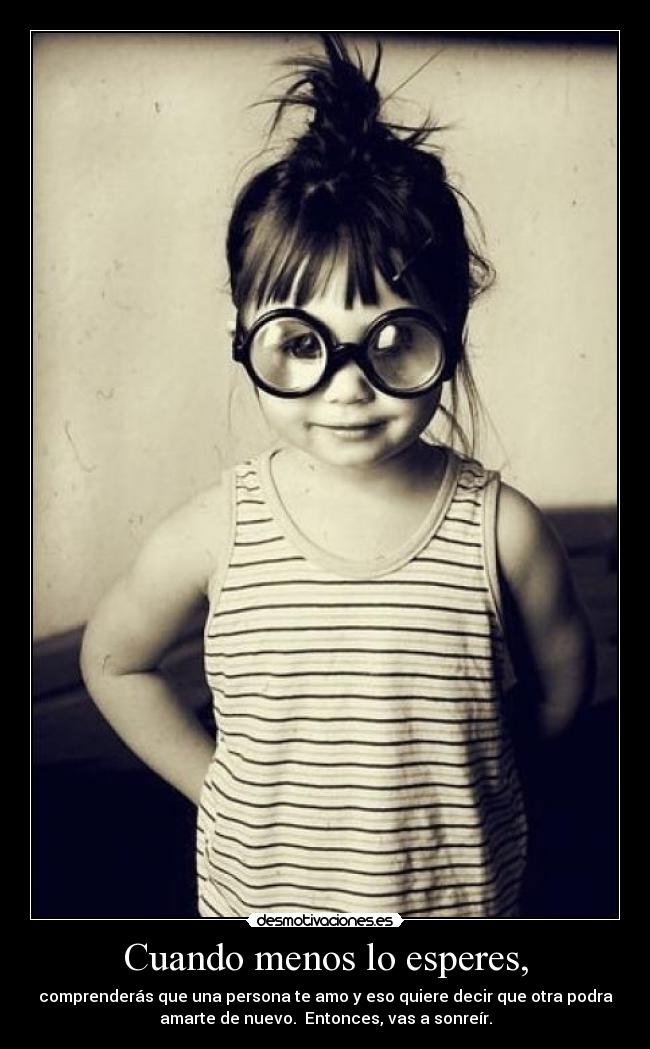 Cuando menos lo esperes, - comprenderás que una persona te amo y eso quiere decir que otra podra
amarte de nuevo. Entonces, vas a sonreír.