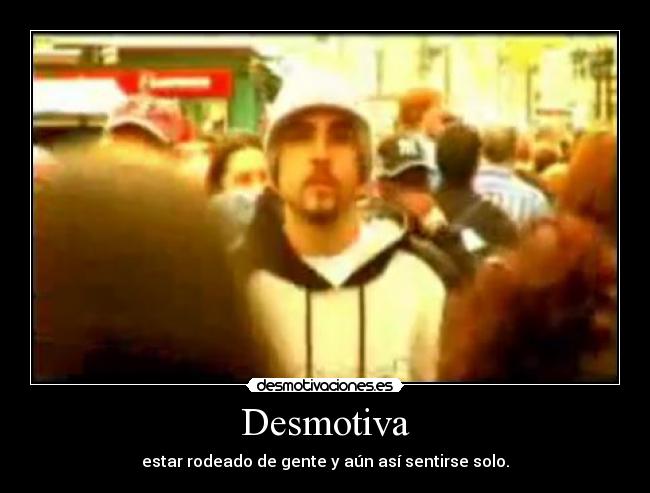 Desmotiva - estar rodeado de gente y aún así sentirse solo.