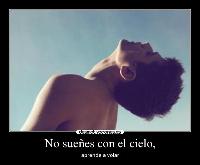 No sueñes con el cielo, - aprende a volar
