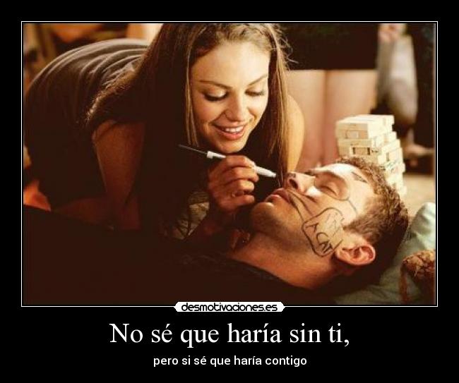 No sé que haría sin ti, - pero si sé que haría contigo