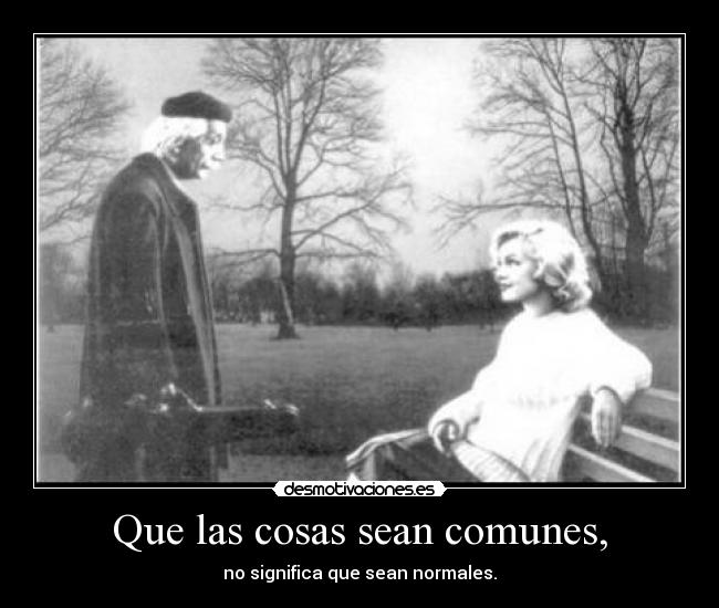 Que las cosas sean comunes, - no significa que sean normales.