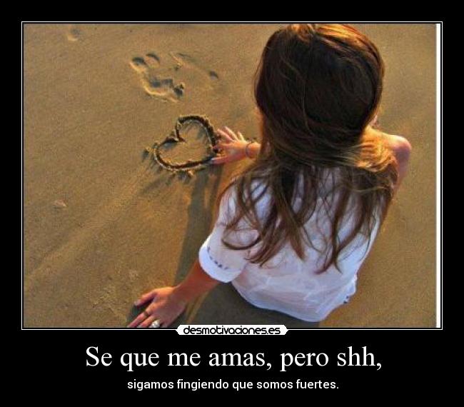 Se que me amas, pero shh, - sigamos fingiendo que somos fuertes.