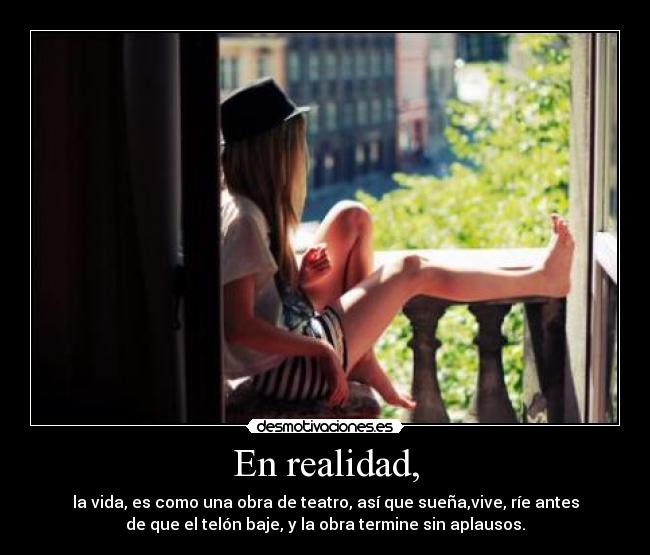 En realidad, - la vida, es como una obra de teatro, así que sueña,vive, ríe antes
de que el telón baje, y la obra termine sin aplausos.