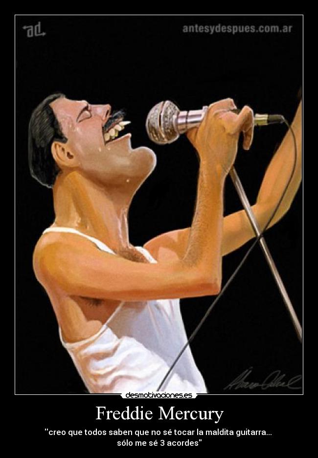 Freddie Mercury - creo que todos saben que no sé tocar la maldita guitarra...
sólo me sé 3 acordes