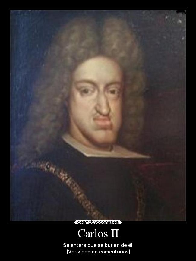 Carlos II - Se entera que se burlan de él.
[Ver vídeo en comentarios]