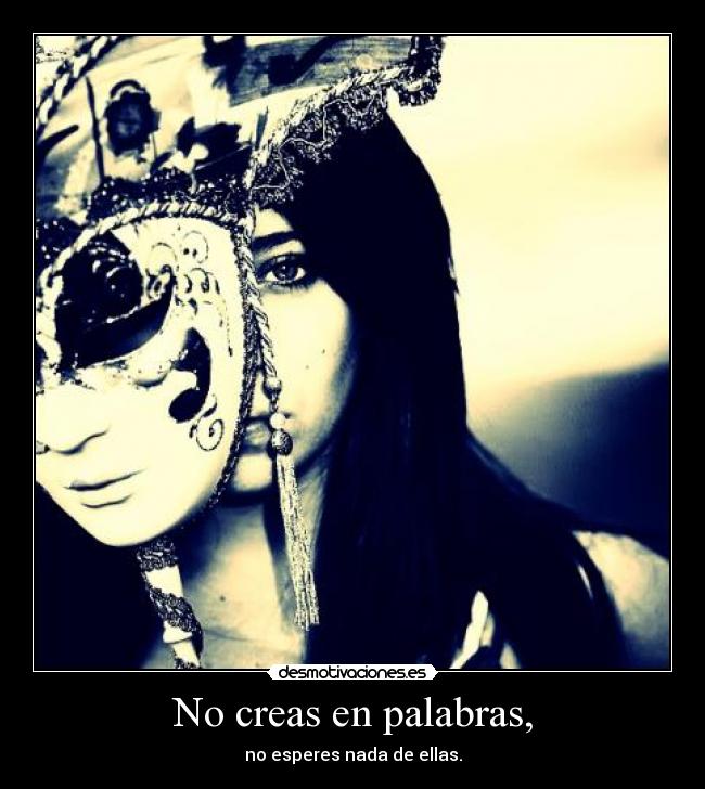 No creas en palabras, -
