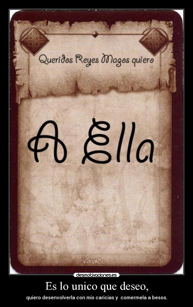 Es lo unico que deseo, - quiero desenvolverla con mis caricias y comermela a besos.
