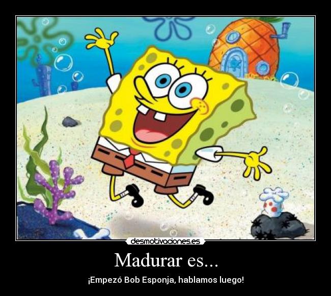 Madurar es... - Empezó Bob Esponja, hablamos luego!