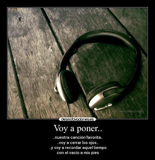 Voy a poner.. - ..nuestra canción favorita..
..voy a cerrar los ojos..
..y voy a recordar aquel tiempo
con el vacío a mis pies