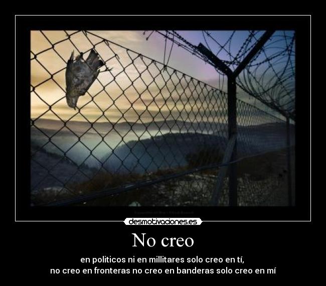 No creo - en politicos ni en millitares solo creo en tí,
no creo en fronteras no creo en banderas solo creo en mí