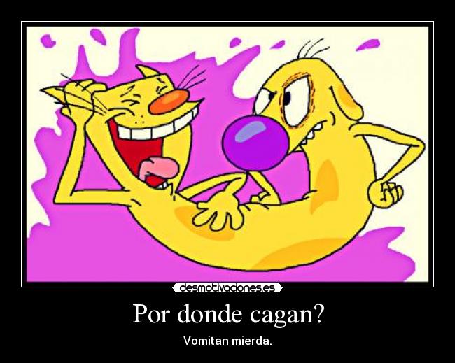 Por donde cagan? - Vomitan mierda.