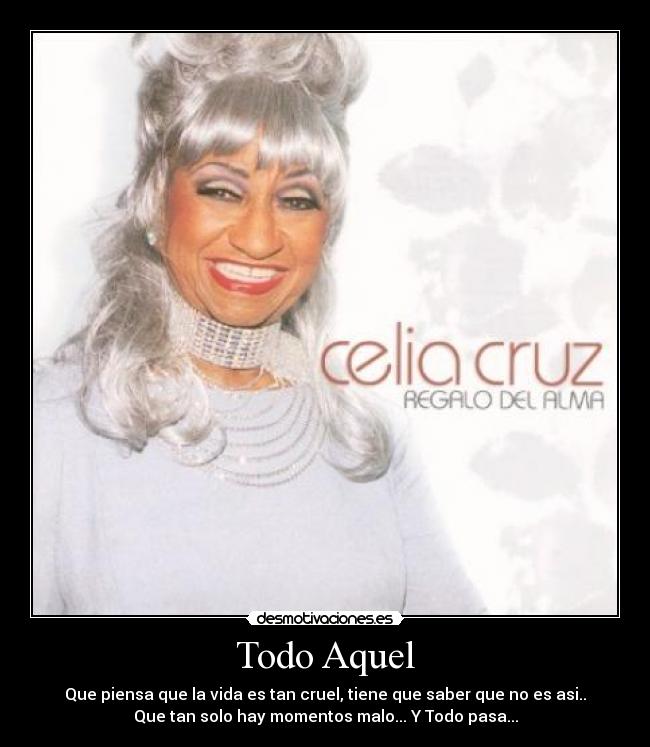 Todo Aquel - Que piensa que la vida es tan cruel, tiene que saber que no es asi..
Que tan solo hay momentos malo... Y Todo pasa...