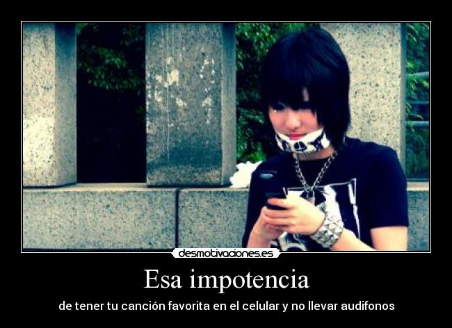 Esa impotencia - de tener tu canción favorita en el celular y no llevar audifonos