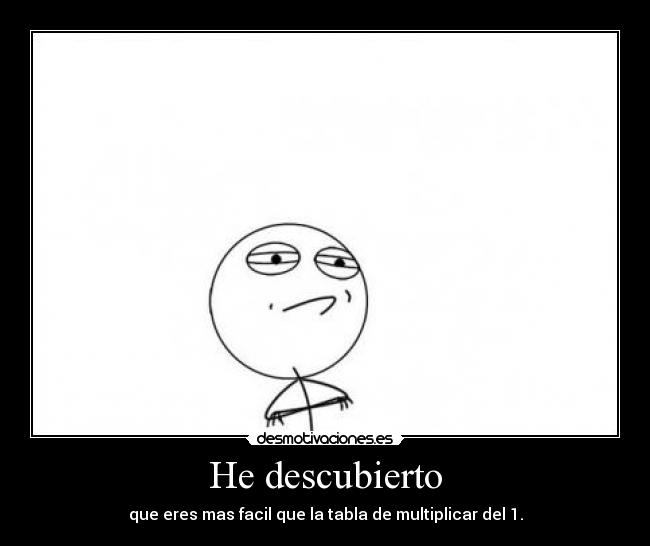 He descubierto - que eres mas facil que la tabla de multiplicar del 1.