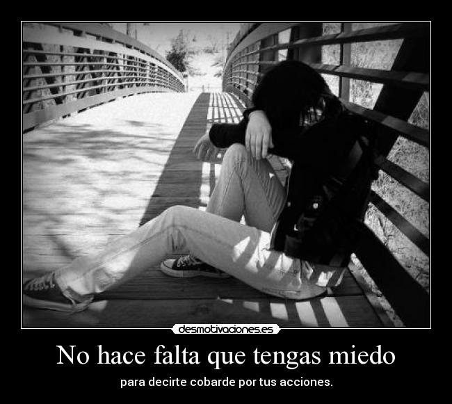 No hace falta que tengas miedo - para decirte cobarde por tus acciones.