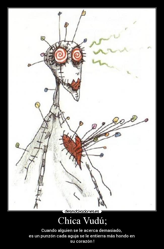 Chica Vudú; - Cuando alguien se le acerca demasiado,
es un punzón cada aguja se le entierra más hondo en
su corazón !