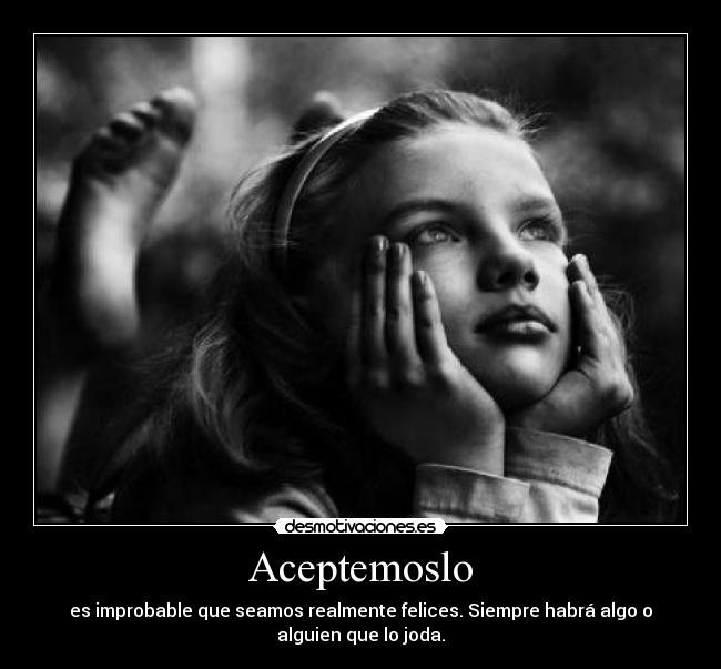 Aceptemoslo - es improbable que seamos realmente felices. Siempre habrá algo o
alguien que lo joda.