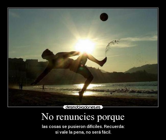 No renuncies porque - las cosas se pusieron difíciles. Recuerda:
si vale la pena, no será fácil.