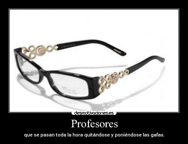 Profesores - que se pasan toda la hora quitándose y poniéndose las gafas.
