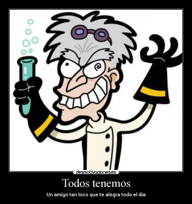 Todos tenemos - Un amigo tan loco que te alegra todo el dia