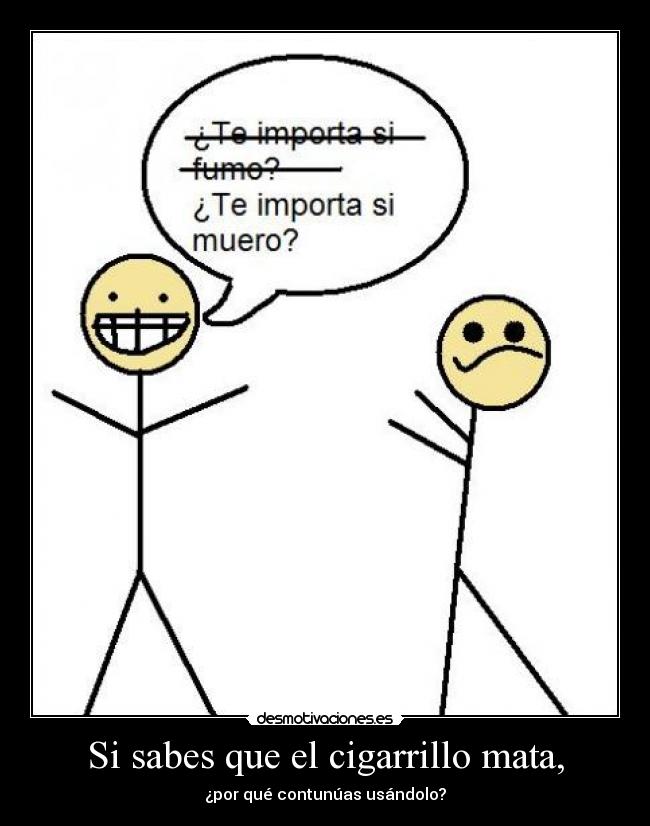 Si sabes que el cigarrillo mata, - ¿por qué contunúas usándolo?