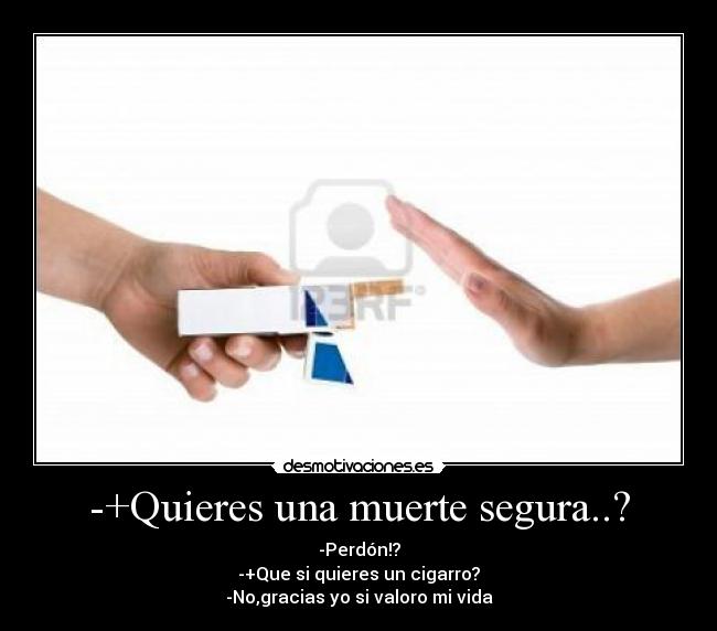 -+Quieres una muerte segura..? - -Perdón!?
-+Que si quieres un cigarro?
-No,gracias yo si valoro mi vida