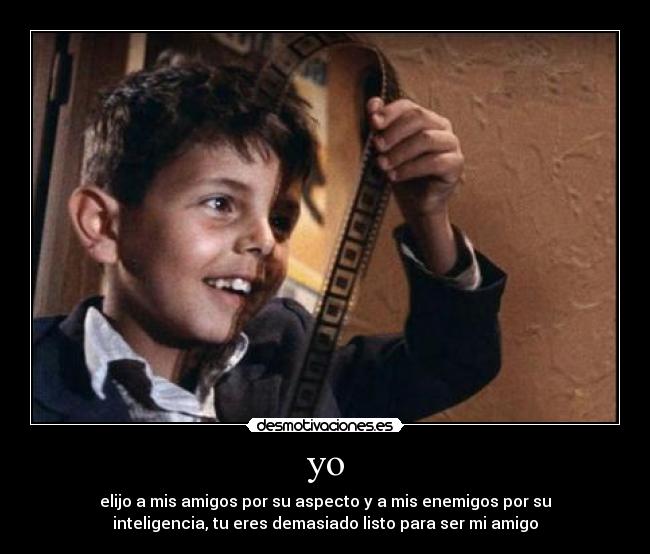 yo - elijo a mis amigos por su aspecto y a mis enemigos por su
inteligencia, tu eres demasiado listo para ser mi amigo