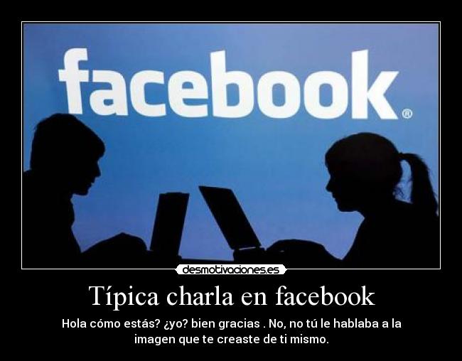 Típica charla en facebook - Hola cómo estás? ¿yo? bien gracias . No, no tú le hablaba a la
imagen que te creaste de ti mismo.