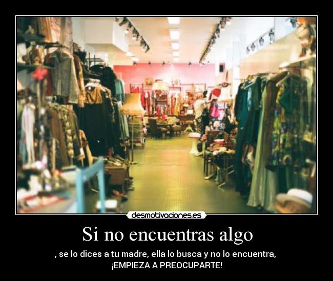 Si no encuentras algo - , se lo dices a tu madre, ella lo busca y no lo encuentra,
¡EMPIEZA A PREOCUPARTE!