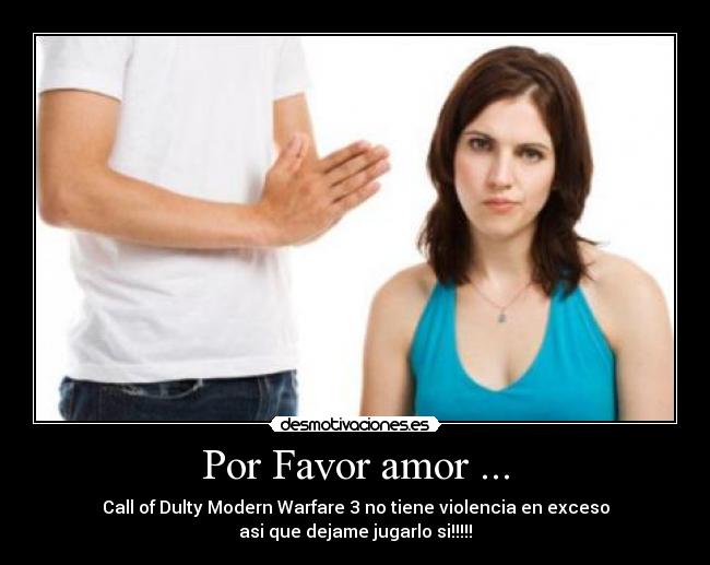 Por Favor amor ... - Call of Dulty Modern Warfare 3 no tiene violencia en exceso
asi que dejame jugarlo si!!!!!