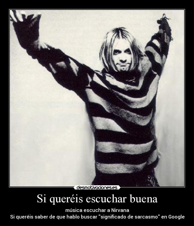 Si queréis escuchar buena - música escuchar a Nirvana
Si queréis saber de que hablo buscar significado de sarcasmo en Google