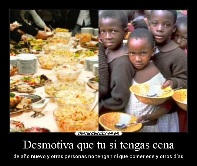 Desmotiva que tu si tengas cena - de año nuevo y otras personas no tengan ni que comer ese y otros días.