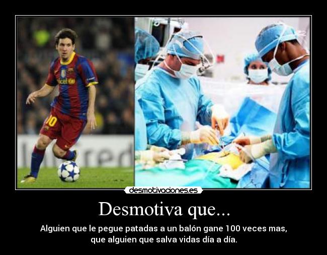 Desmotiva que... - Alguien que le pegue patadas a un balón gane 100 veces mas,
que alguien que salva vidas día a día.