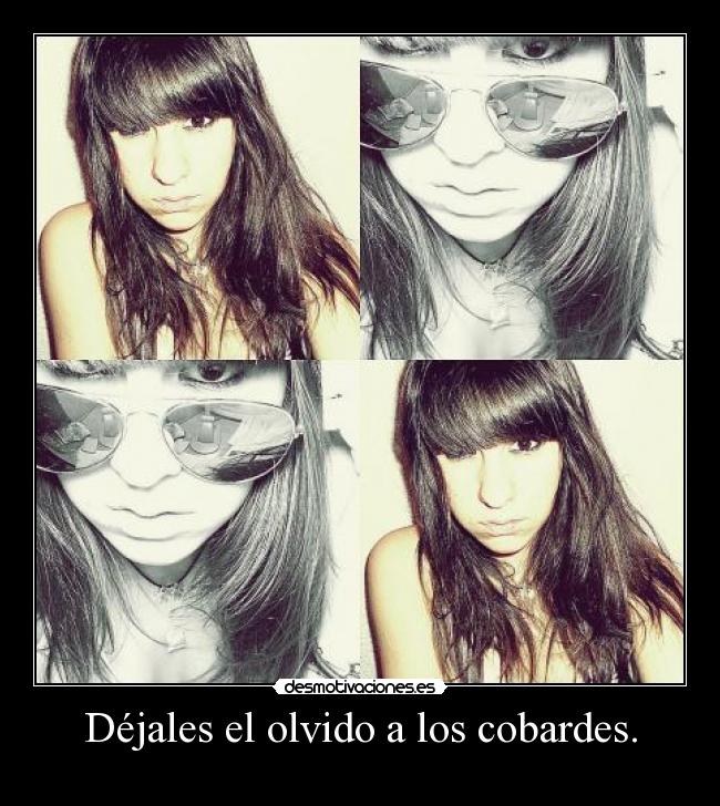 Déjales el olvido a los cobardes. -