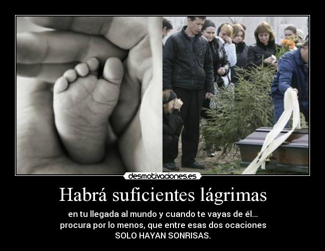Habrá suficientes lágrimas - en tu llegada al mundo y cuando te vayas de él...
procura por lo menos, que entre esas dos ocaciones
SOLO HAYAN SONRISAS.