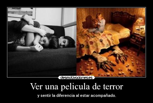 Ver una pelicula de terror - y sentir la diferencia al estar acompañado.