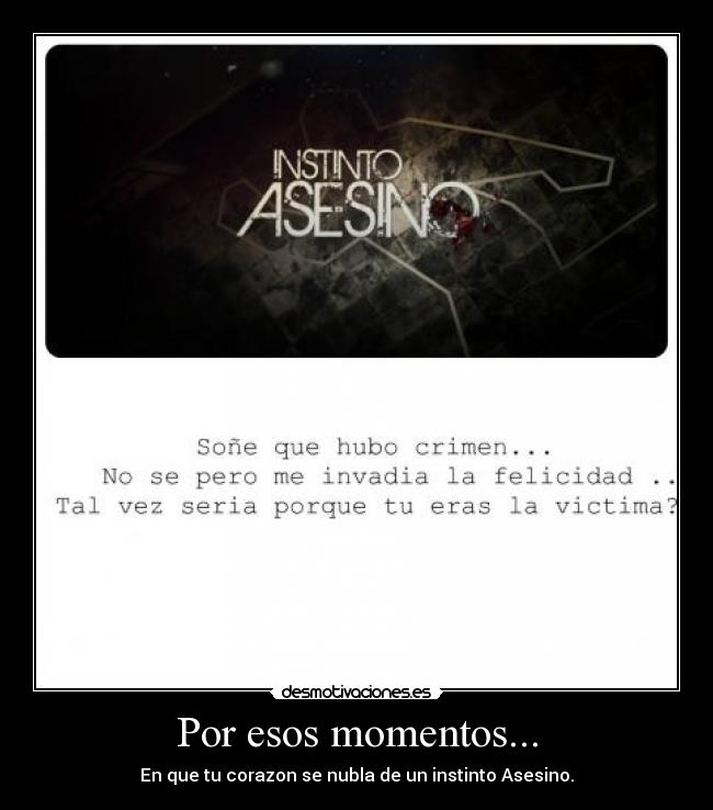 Por esos momentos... - En que tu corazon se nubla de un instinto Asesino.