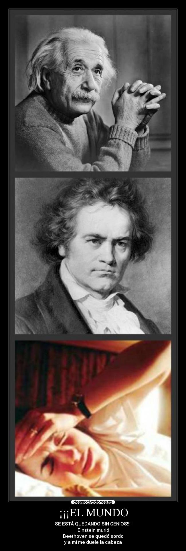 ¡¡¡EL MUNDO - SE ESTÁ QUEDANDO SIN GENIOS!!!!
Einstein murió
Beethoven se quedó sordo
y a mi me duele la cabeza