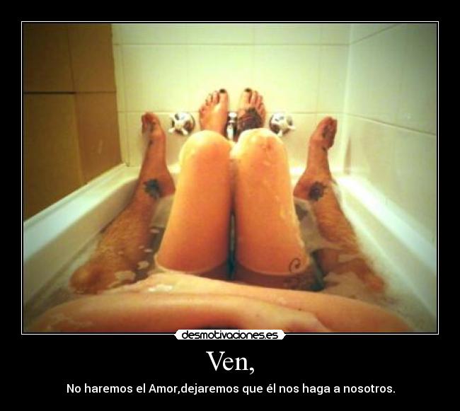 Ven, - No haremos el Amor,dejaremos que él nos haga a nosotros.