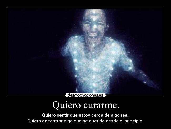 Quiero curarme. - Quiero sentir que estoy cerca de algo real.
Quiero encontrar algo que he querido desde el principio..