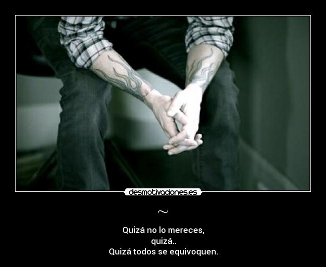 ~ - Quizá no lo mereces,
quizá..
Quizá todos se equivoquen.