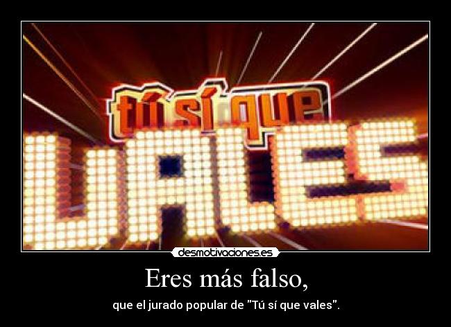 Eres más falso, -
